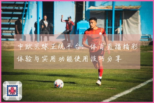 中欧买球正规平台：体育直播精彩体验与实用功能使用技巧分享
