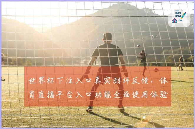 世界杯下注入口真实测评反馈，体育直播平台入口功能全面使用体验值得参考