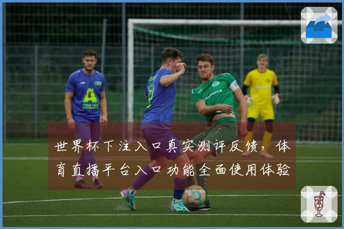 世界杯下注入口真实测评反馈，体育直播平台入口功能全面使用体验值得参考