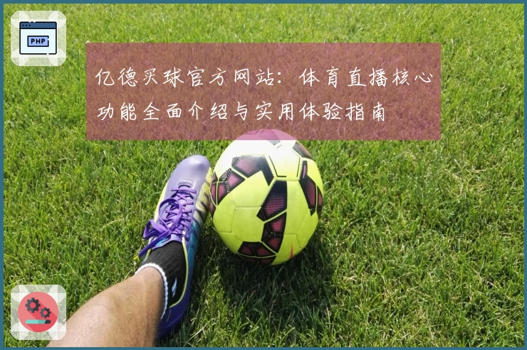 亿德买球官方网站:体育直播核心功能全面介绍与实用体验指南