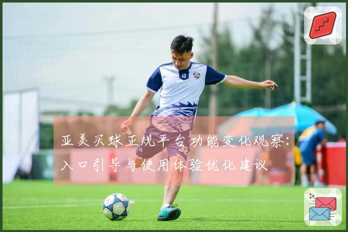 亚美买球正规平台功能变化观察：入口引导与使用体验优化建议