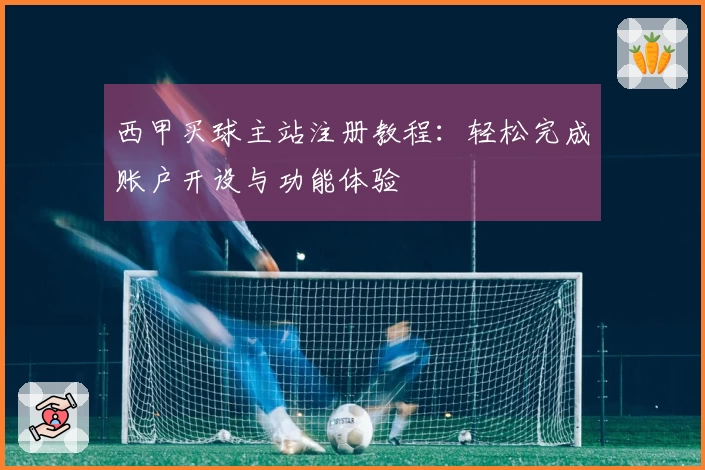 西甲买球主站注册教程：轻松完成账户开设与功能体验
