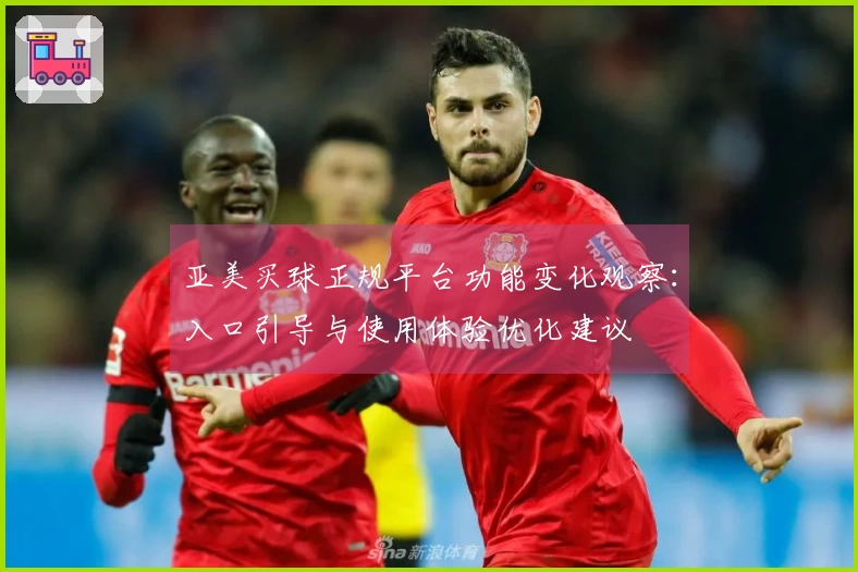亚美买球正规平台功能变化观察：入口引导与使用体验优化建议