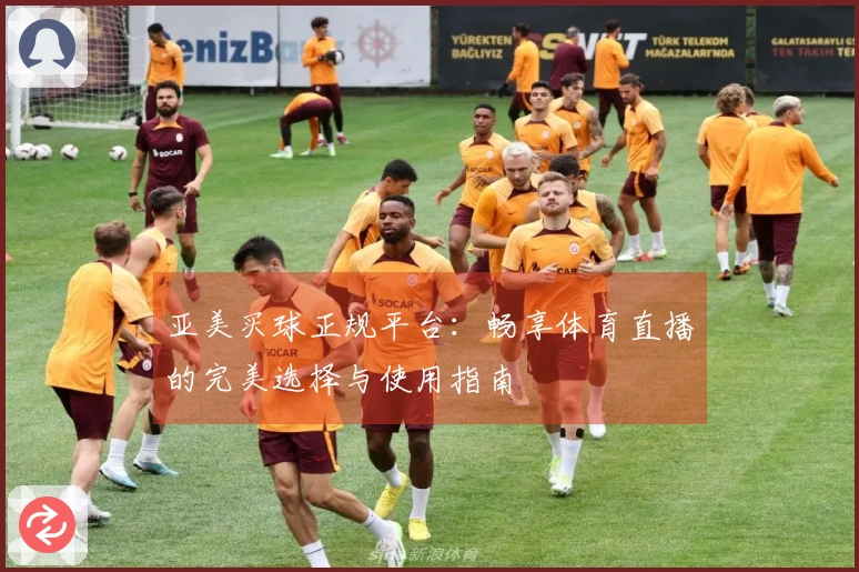 亚美买球正规平台：畅享体育直播的完美选择与使用指南