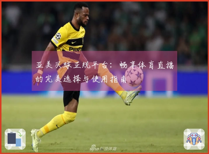 亚美买球正规平台：畅享体育直播的完美选择与使用指南