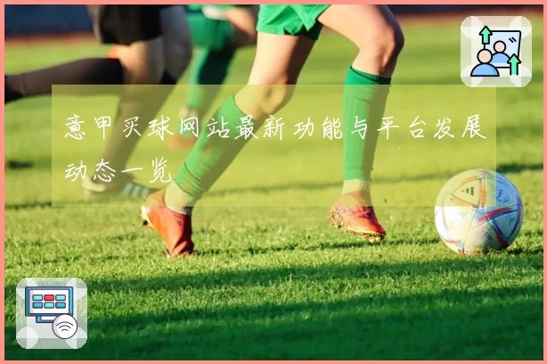 意甲买球网站最新功能与平台发展动态一览