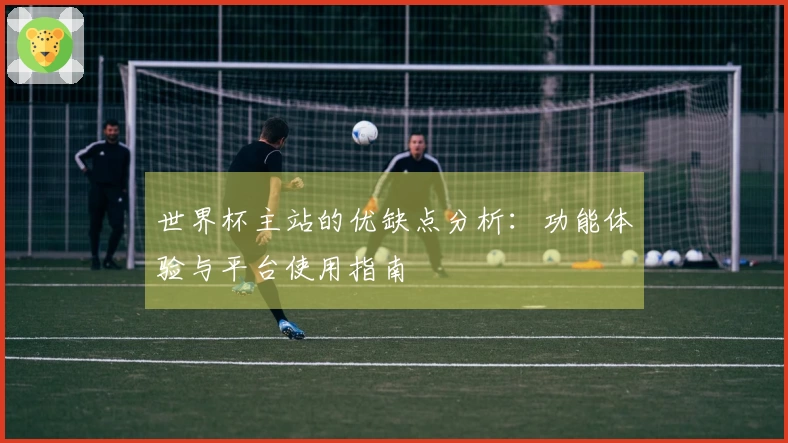 世界杯主站的优缺点分析：功能体验与平台使用指南