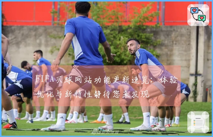 FIFA买球网站功能更新速览：体验优化与新特性静待您来发现