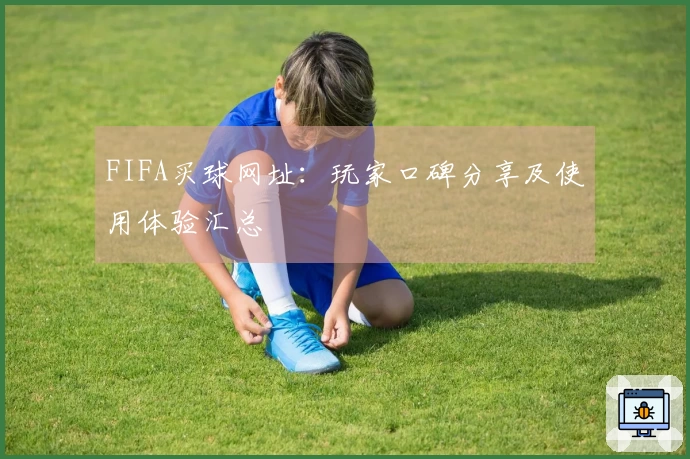 FIFA买球网址：玩家口碑分享及使用体验汇总